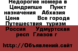 Недорогие номера в Цандрипше  › Пункт назначения ­ Абхазия  › Цена ­ 300 - Все города Путешествия, туризм » Россия   . Удмуртская респ.,Глазов г.